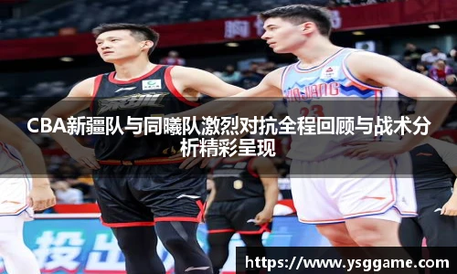 悟空体育CBA新疆队与同曦队激烈对抗全程回顾与战术分析精彩呈现
